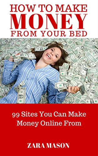 HOW TO MAKE MONEY FROM YOUR BED: 99 SITES YOU CAN MAKE MONEY ONLINE FROM (English Edition)